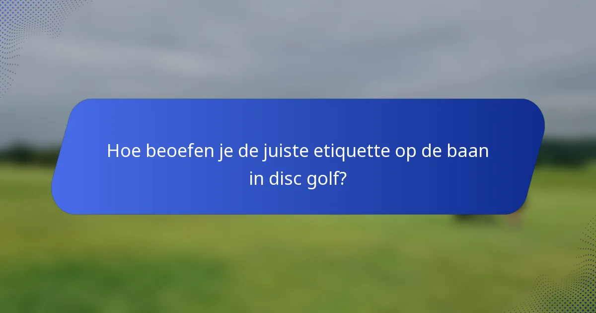 Hoe beoefen je de juiste etiquette op de baan in disc golf?