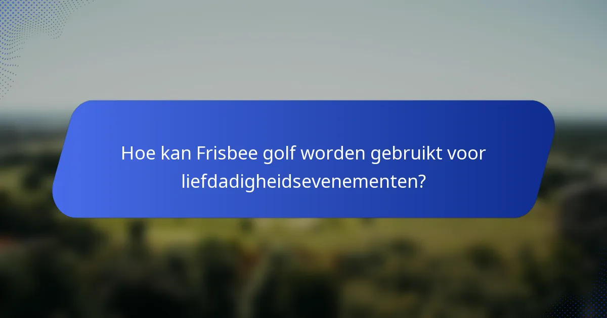 Hoe kan Frisbee golf worden gebruikt voor liefdadigheidsevenementen?
