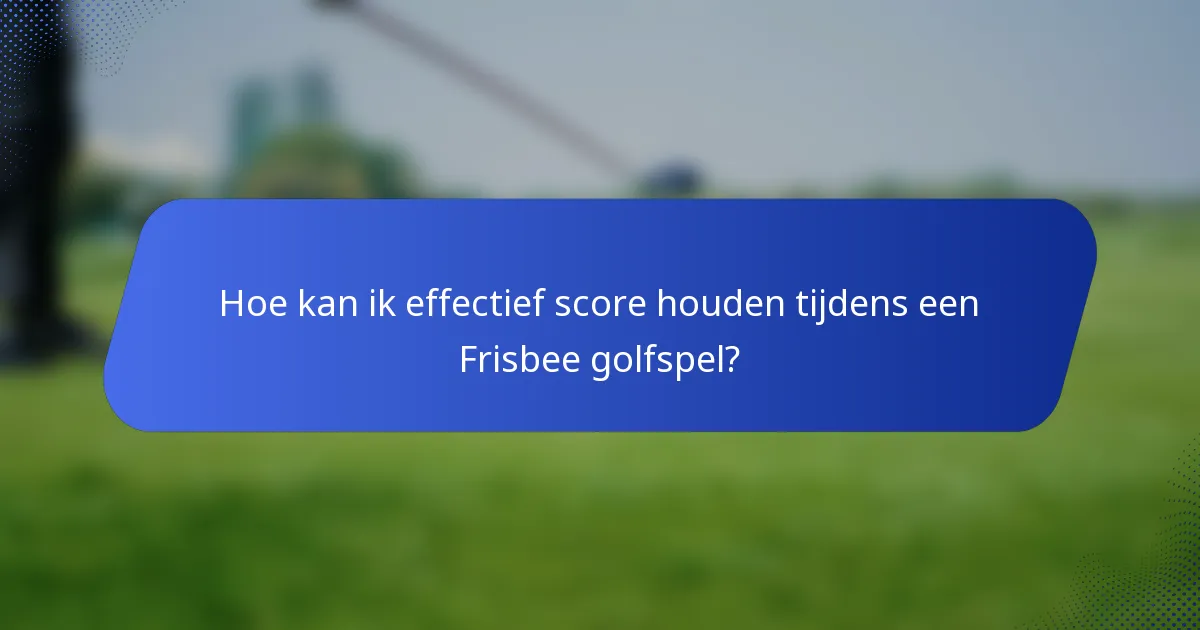Hoe kan ik effectief score houden tijdens een Frisbee golfspel?