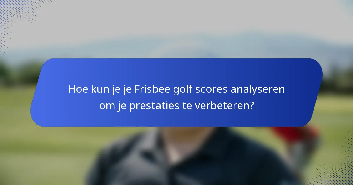 Hoe kun je je Frisbee golf scores analyseren om je prestaties te verbeteren?