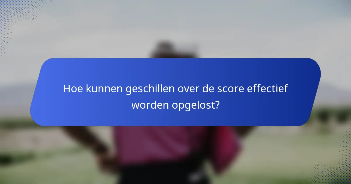Hoe kunnen geschillen over de score effectief worden opgelost?