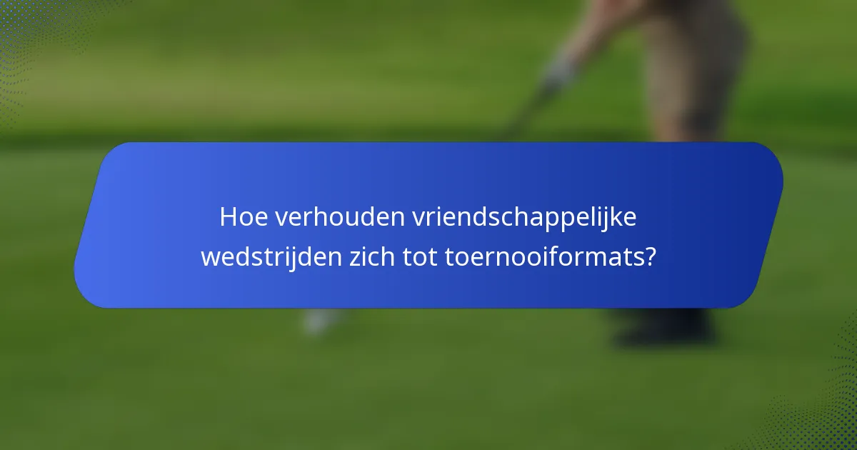 Hoe verhouden vriendschappelijke wedstrijden zich tot toernooiformats?