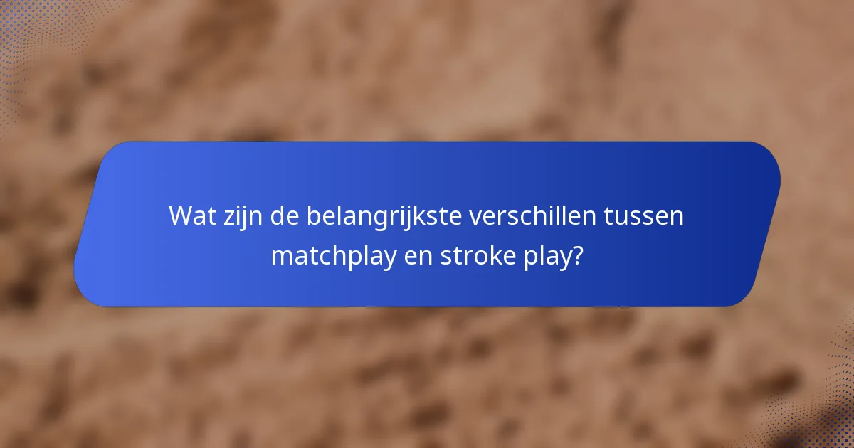 Wat zijn de belangrijkste verschillen tussen matchplay en stroke play?