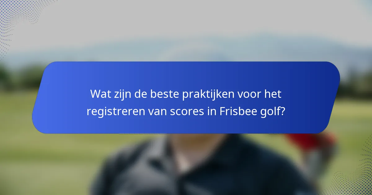 Wat zijn de beste praktijken voor het registreren van scores in Frisbee golf?