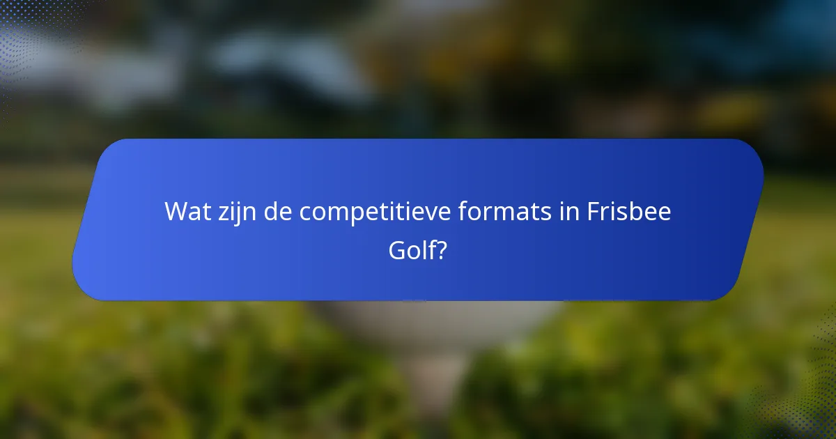 Wat zijn de competitieve formats in Frisbee Golf?