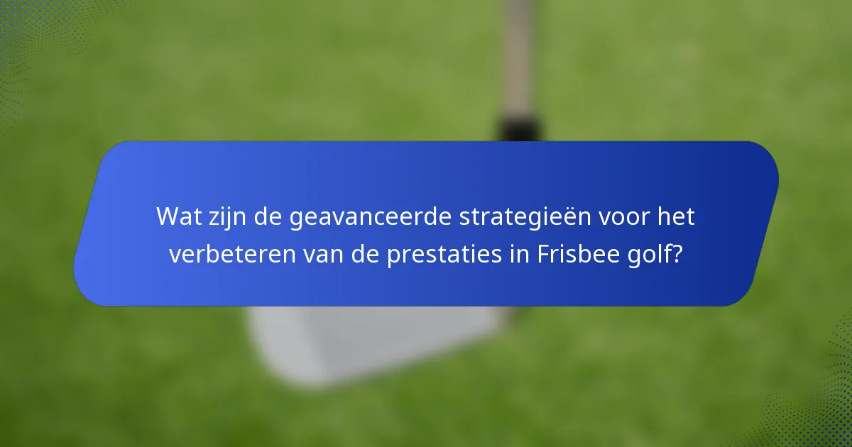 Wat zijn de geavanceerde strategieën voor het verbeteren van de prestaties in Frisbee golf?