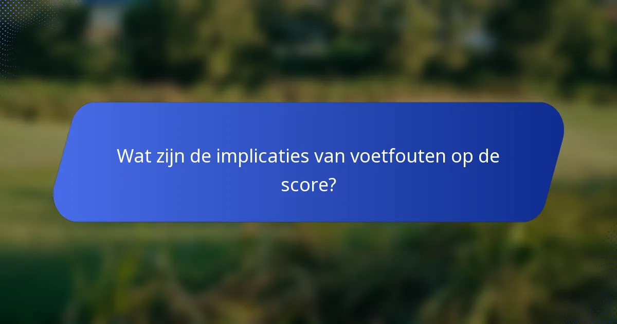 Wat zijn de implicaties van voetfouten op de score?