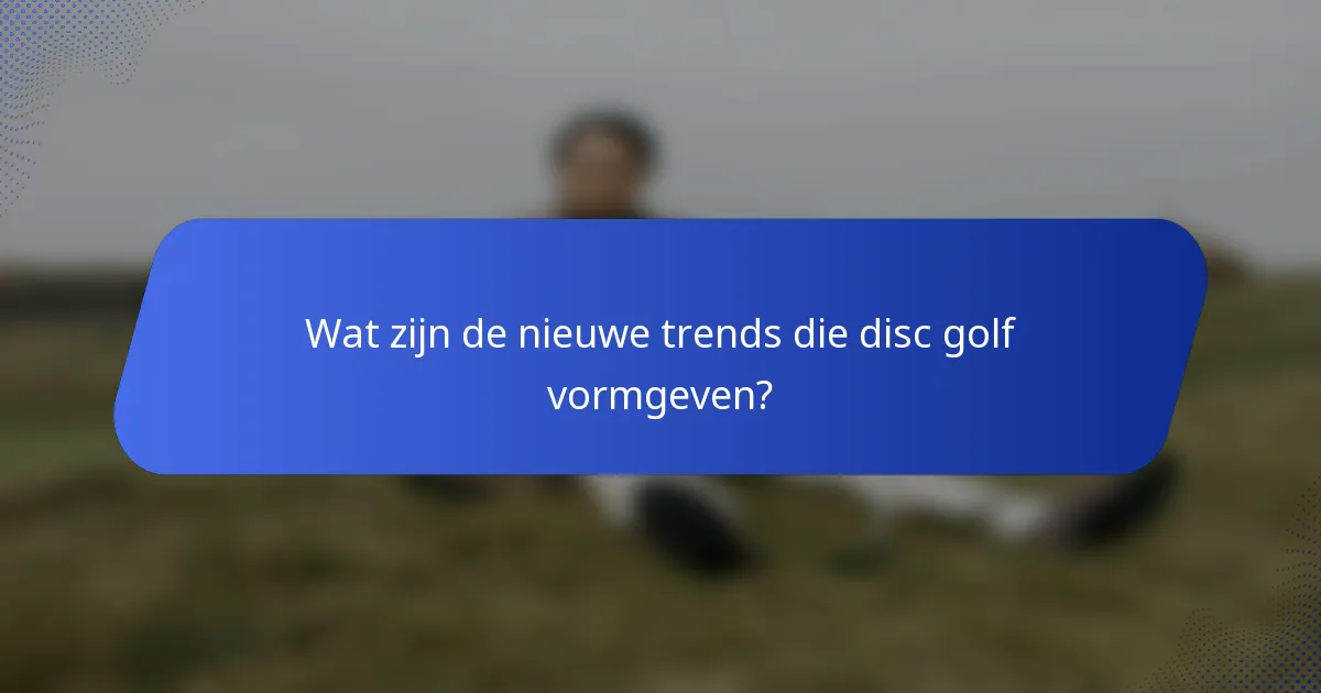 Wat zijn de nieuwe trends die disc golf vormgeven?