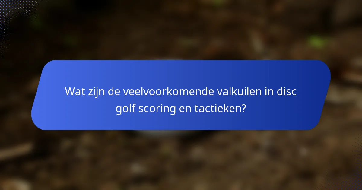 Wat zijn de veelvoorkomende valkuilen in disc golf scoring en tactieken?