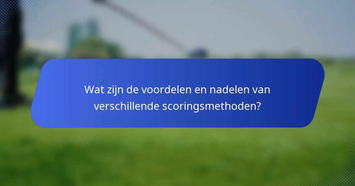 Wat zijn de voordelen en nadelen van verschillende scoringsmethoden?