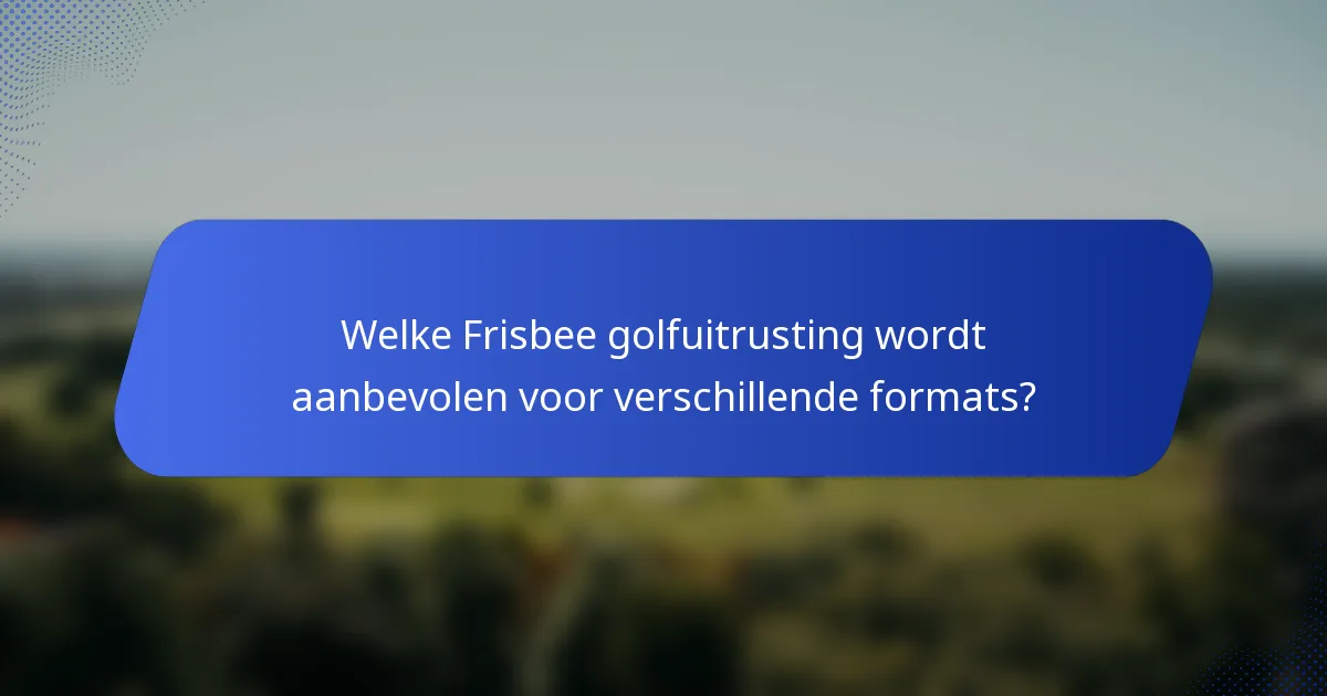 Welke Frisbee golfuitrusting wordt aanbevolen voor verschillende formats?