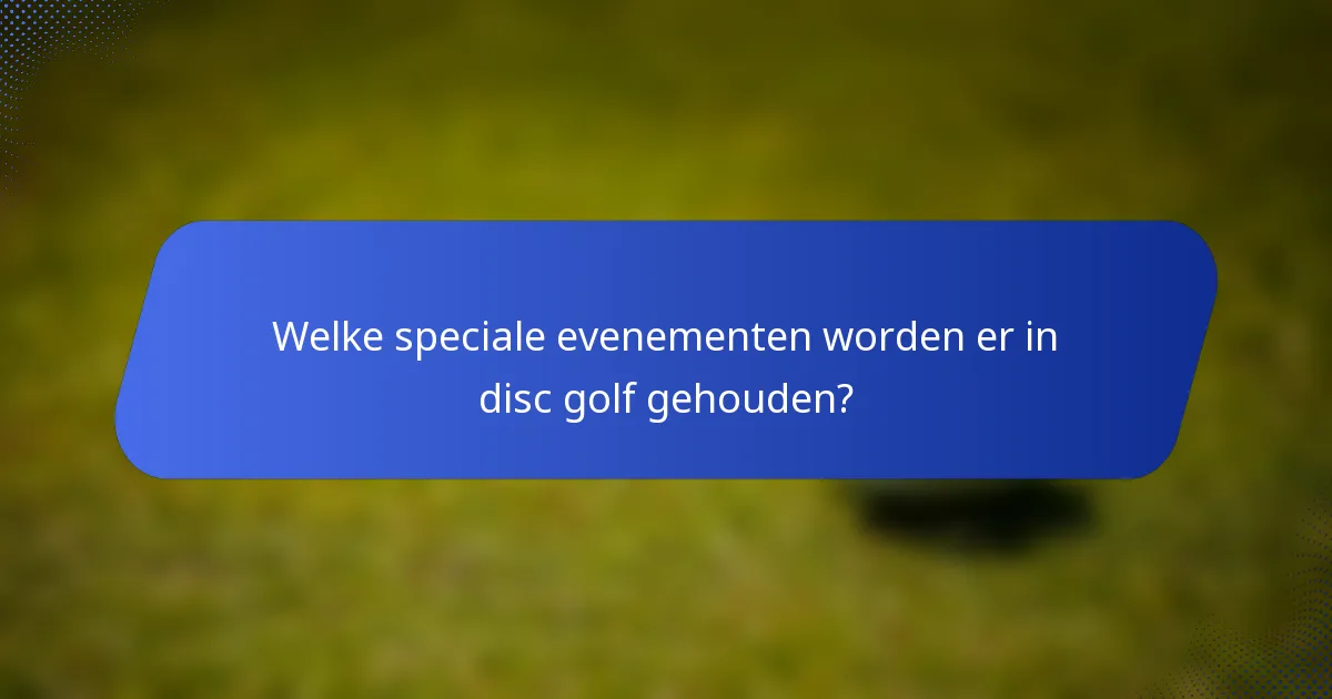 Welke speciale evenementen worden er in disc golf gehouden?
