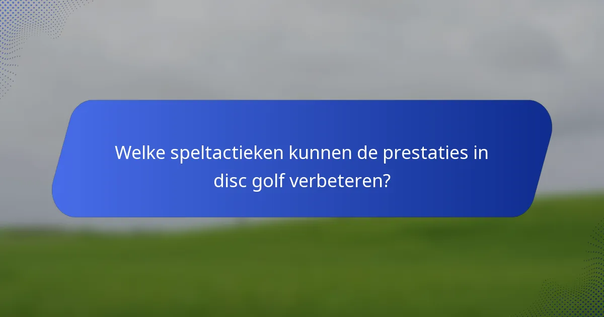 Welke speltactieken kunnen de prestaties in disc golf verbeteren?