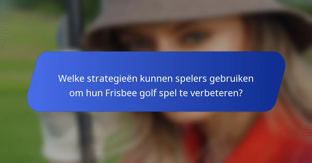 Welke strategieën kunnen spelers gebruiken om hun Frisbee golf spel te verbeteren?